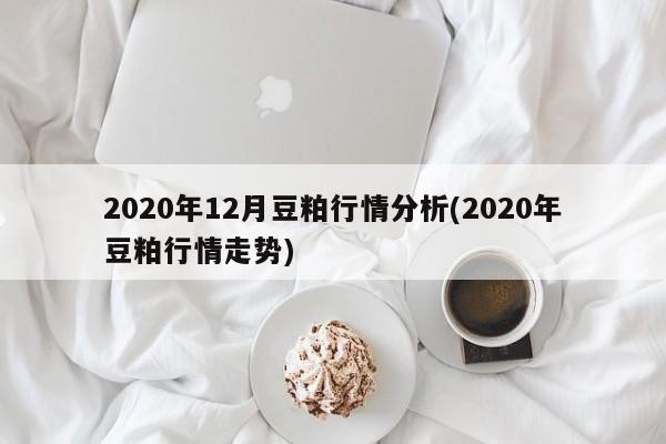 2020年12月豆粕行情分析(2020年豆粕行情走势)