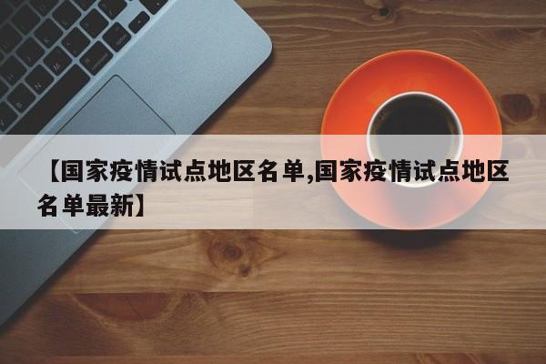 【国家疫情试点地区名单,国家疫情试点地区名单最新】