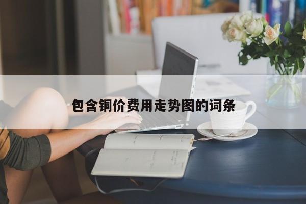 包含铜价费用走势图的词条