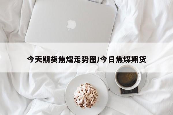 今天期货焦煤走势图/今日焦煤期货