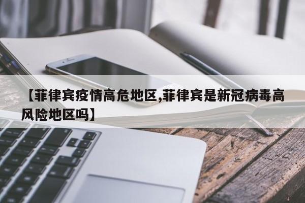 【菲律宾疫情高危地区,菲律宾是新冠病毒高风险地区吗】