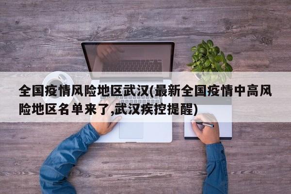 全国疫情风险地区武汉(最新全国疫情中高风险地区名单来了,武汉疾控提醒)