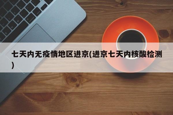 七天内无疫情地区进京(进京七天内核酸检测)