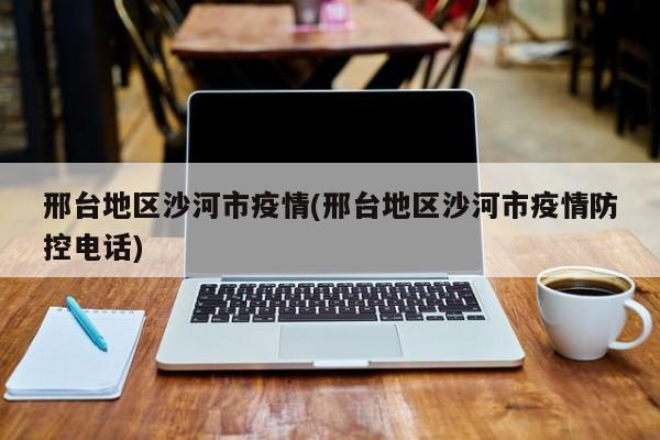 邢台地区沙河市疫情(邢台地区沙河市疫情防控电话)