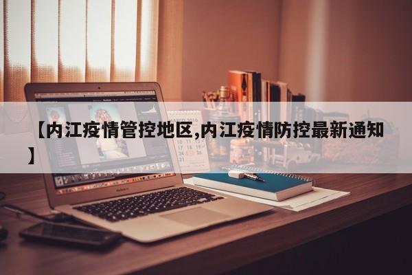 【内江疫情管控地区,内江疫情防控最新通知】