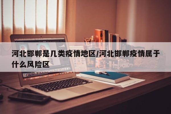河北邯郸是几类疫情地区/河北邯郸疫情属于什么风险区