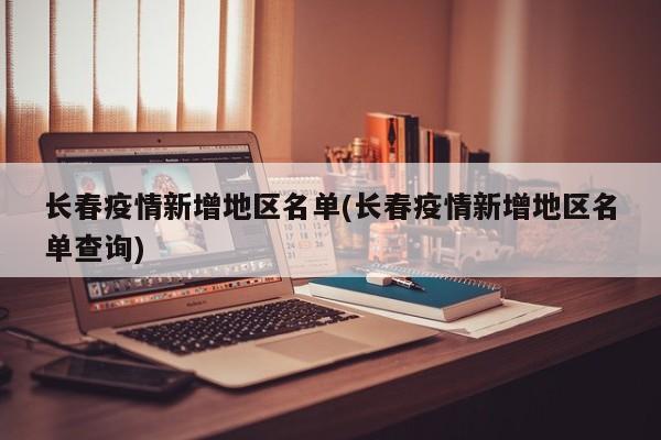 长春疫情新增地区名单(长春疫情新增地区名单查询)