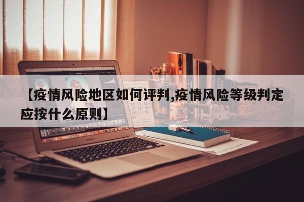 【疫情风险地区如何评判,疫情风险等级判定应按什么原则】