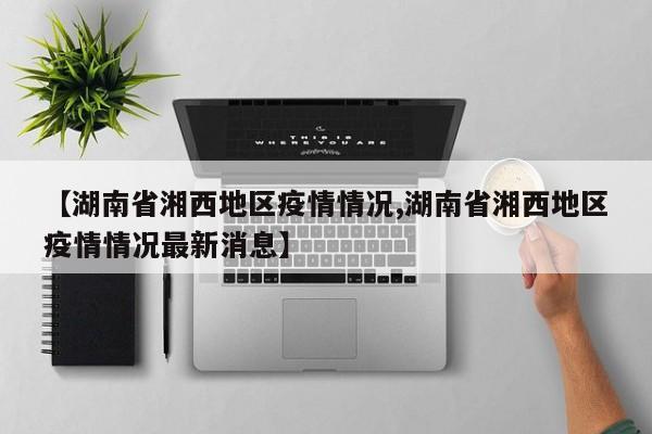 【湖南省湘西地区疫情情况,湖南省湘西地区疫情情况最新消息】