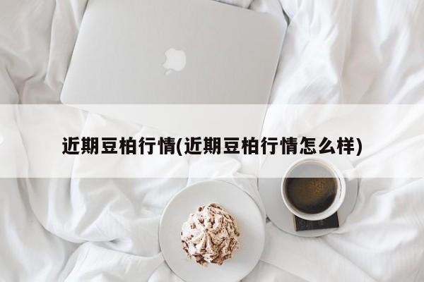 近期豆柏行情(近期豆柏行情怎么样)
