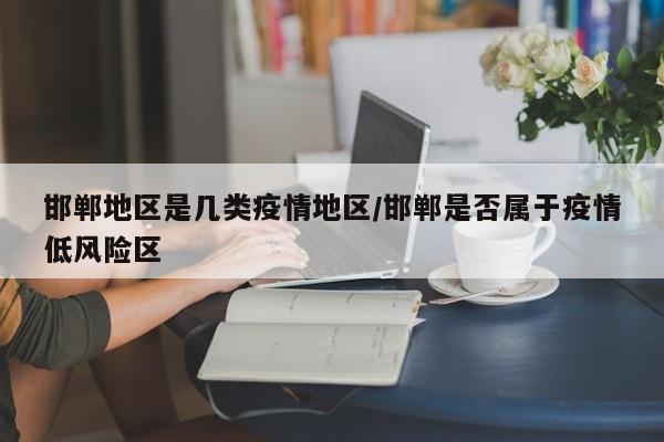 邯郸地区是几类疫情地区/邯郸是否属于疫情低风险区