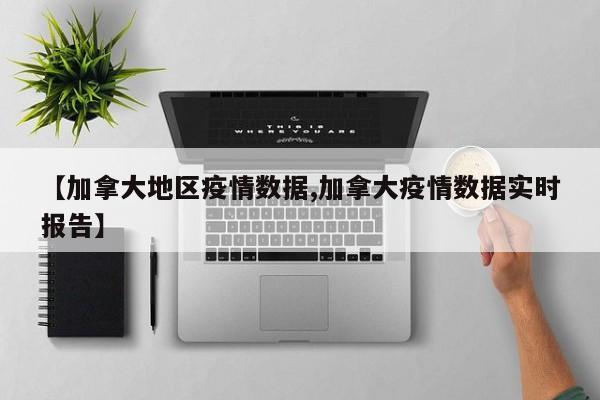 【加拿大地区疫情数据,加拿大疫情数据实时报告】