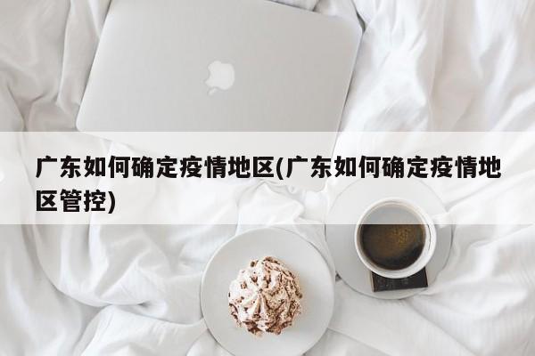 广东如何确定疫情地区(广东如何确定疫情地区管控)