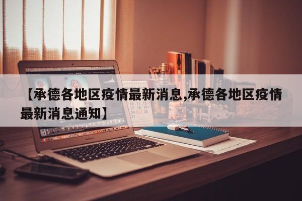 【承德各地区疫情最新消息,承德各地区疫情最新消息通知】
