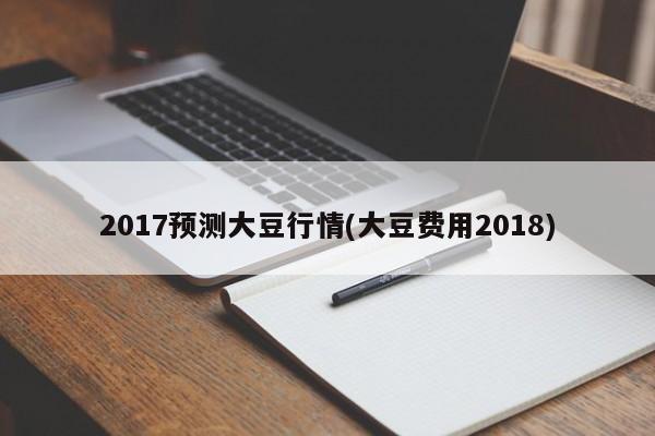 2017预测大豆行情(大豆费用2018)
