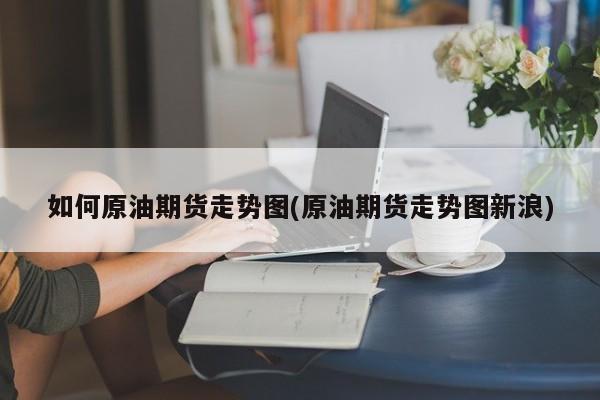 如何原油期货走势图(原油期货走势图新浪)