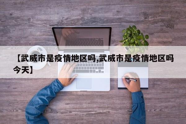 【武威市是疫情地区吗,武威市是疫情地区吗今天】