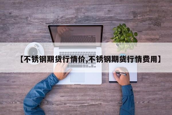 【不锈钢期货行情价,不锈钢期货行情费用】