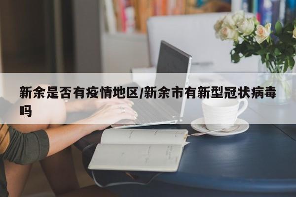 新余是否有疫情地区/新余市有新型冠状病毒吗