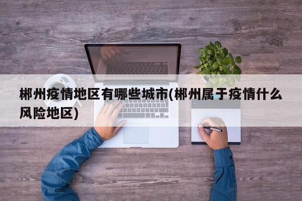 郴州疫情地区有哪些城市(郴州属于疫情什么风险地区)