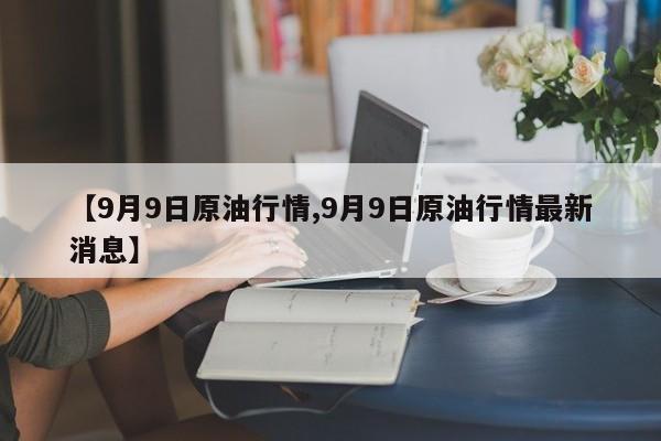 【9月9日原油行情,9月9日原油行情最新消息】