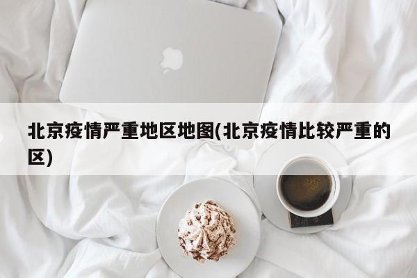 北京疫情严重地区地图(北京疫情比较严重的区)