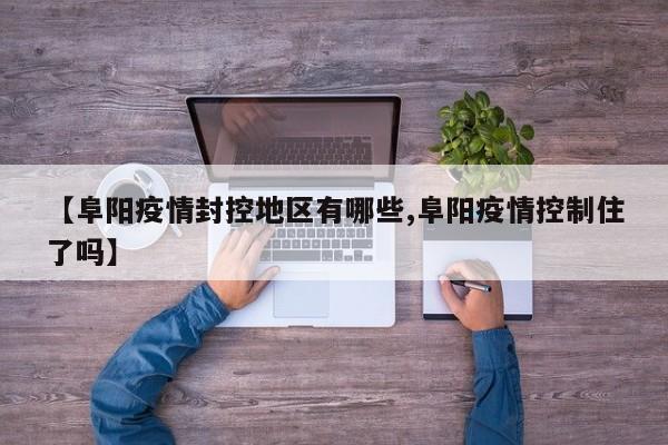 【阜阳疫情封控地区有哪些,阜阳疫情控制住了吗】