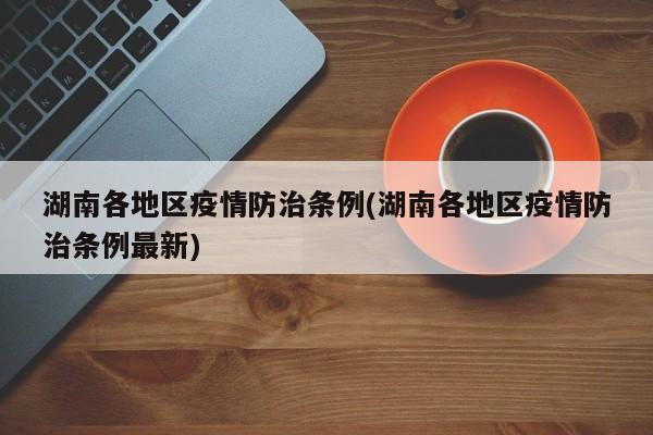 湖南各地区疫情防治条例(湖南各地区疫情防治条例最新)