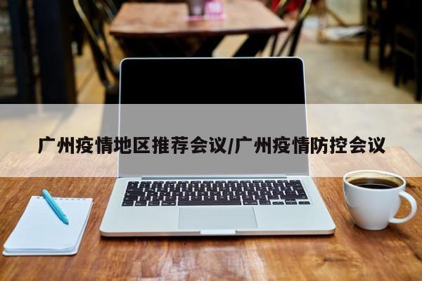 广州疫情地区推荐会议/广州疫情防控会议