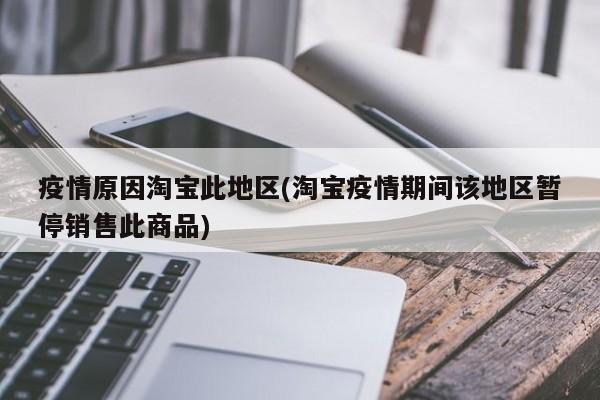 疫情原因淘宝此地区(淘宝疫情期间该地区暂停销售此商品)