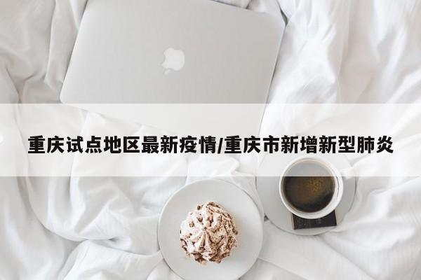 重庆试点地区最新疫情/重庆市新增新型肺炎