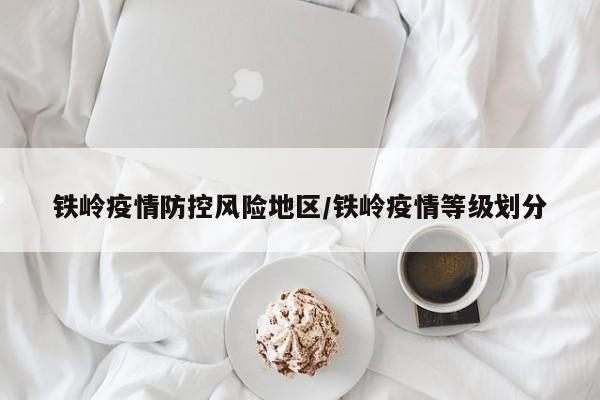 铁岭疫情防控风险地区/铁岭疫情等级划分