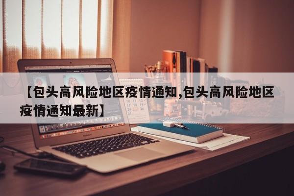 【包头高风险地区疫情通知,包头高风险地区疫情通知最新】