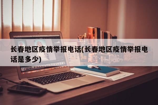 长春地区疫情举报电话(长春地区疫情举报电话是多少)
