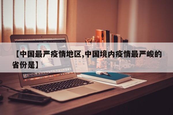 【中国最严疫情地区,中国境内疫情最严峻的省份是】