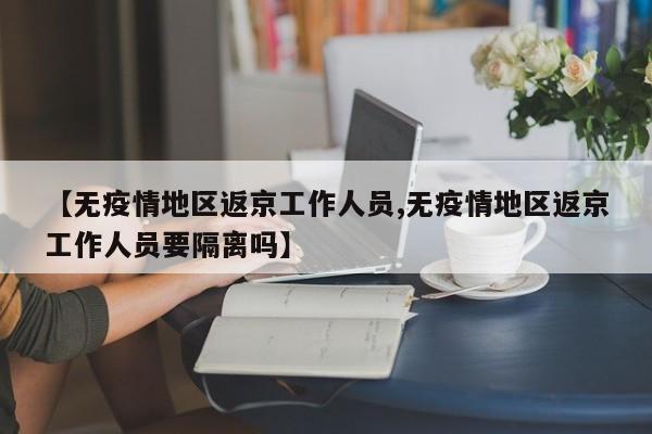【无疫情地区返京工作人员,无疫情地区返京工作人员要隔离吗】