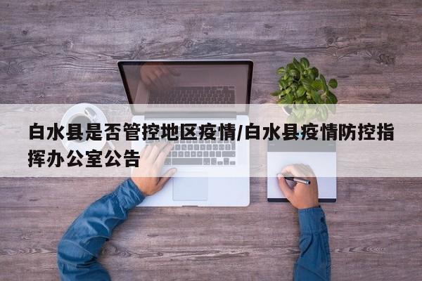 白水县是否管控地区疫情/白水县疫情防控指挥办公室公告