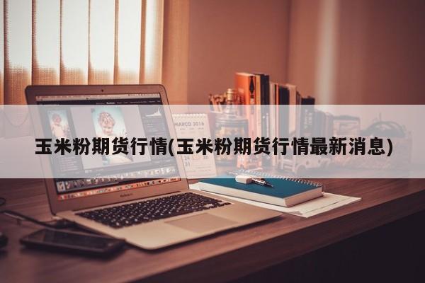 玉米粉期货行情(玉米粉期货行情最新消息)