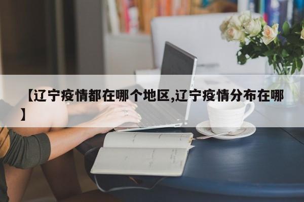 【辽宁疫情都在哪个地区,辽宁疫情分布在哪】