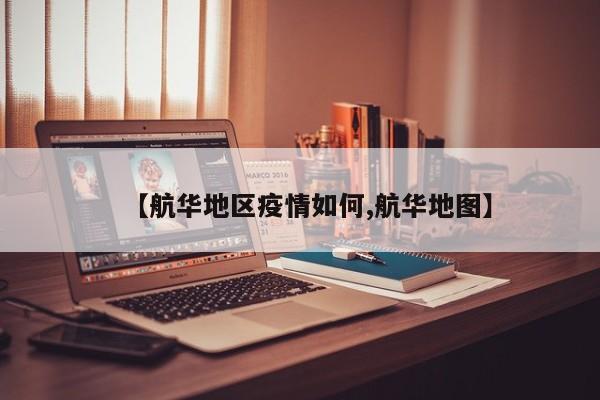 【航华地区疫情如何,航华地图】