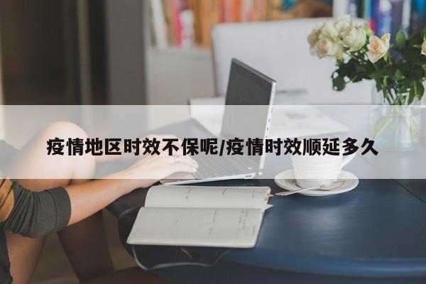 疫情地区时效不保呢/疫情时效顺延多久