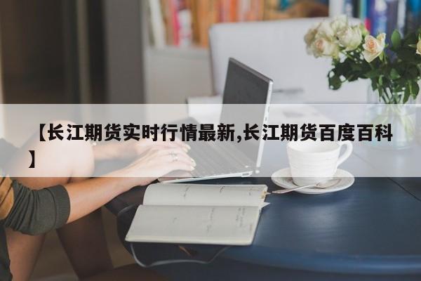 【长江期货实时行情最新,长江期货百度百科】