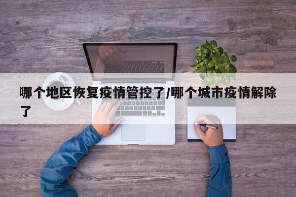 哪个地区恢复疫情管控了/哪个城市疫情解除了