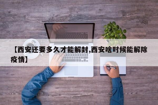 【西安还要多久才能解封,西安啥时候能解除疫情】