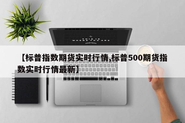 【标普指数期货实时行情,标普500期货指数实时行情最新】
