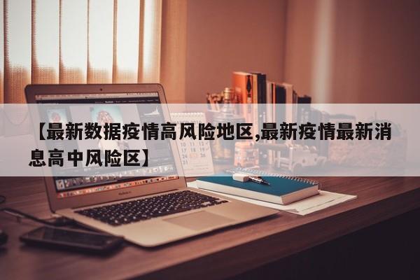 【最新数据疫情高风险地区,最新疫情最新消息高中风险区】