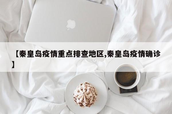 【秦皇岛疫情重点排查地区,秦皇岛疫情确诊】