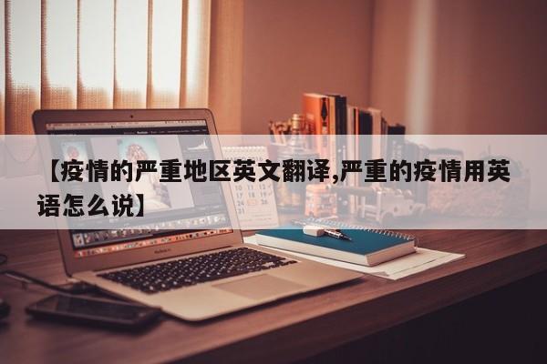 【疫情的严重地区英文翻译,严重的疫情用英语怎么说】
