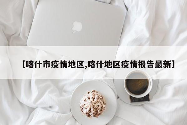 【喀什市疫情地区,喀什地区疫情报告最新】