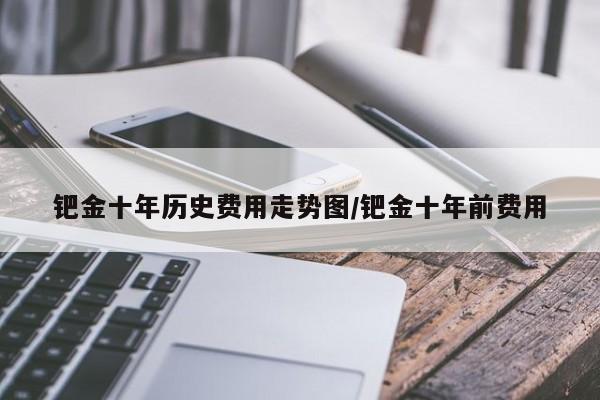钯金十年历史费用走势图/钯金十年前费用